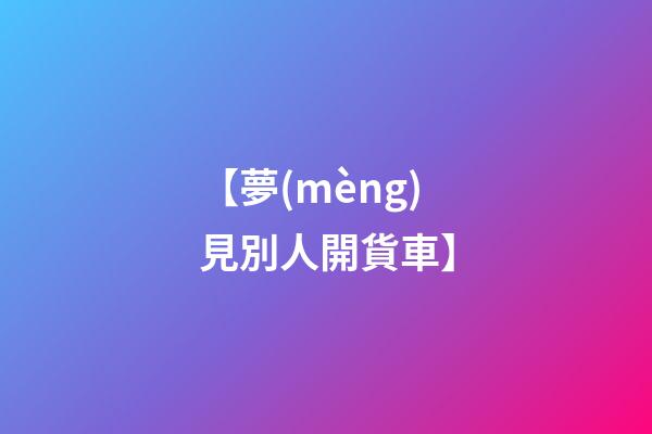 【夢(mèng)見別人開貨車】