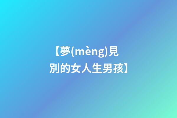 【夢(mèng)見別的女人生男孩】