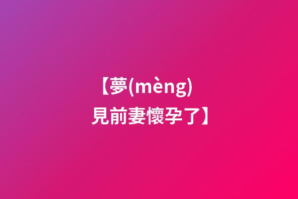 【夢(mèng)見前妻懷孕了】