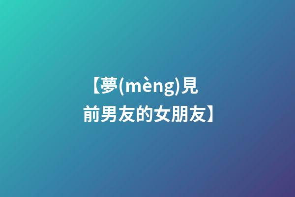 【夢(mèng)見前男友的女朋友】