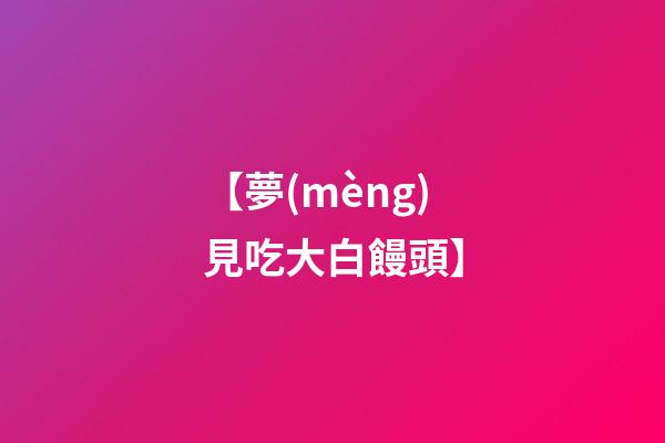 【夢(mèng)見吃大白饅頭】