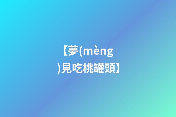 【夢(mèng)見吃桃罐頭】