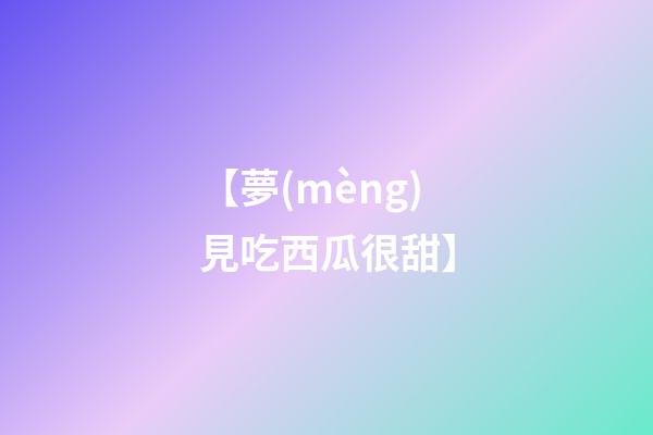 【夢(mèng)見吃西瓜很甜】
