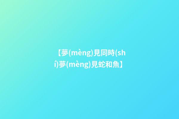 【夢(mèng)見同時(shí)夢(mèng)見蛇和魚】