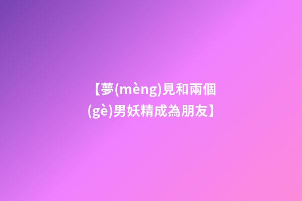 【夢(mèng)見和兩個(gè)男妖精成為朋友】