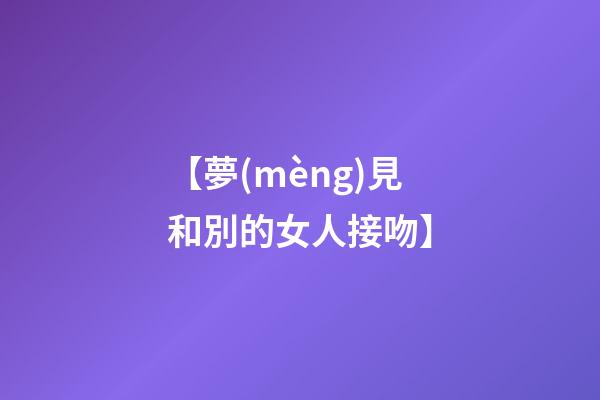 【夢(mèng)見和別的女人接吻】