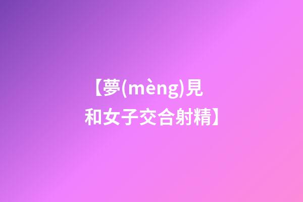 【夢(mèng)見和女子交合射精】