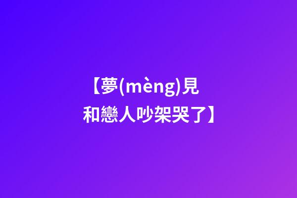 【夢(mèng)見和戀人吵架哭了】