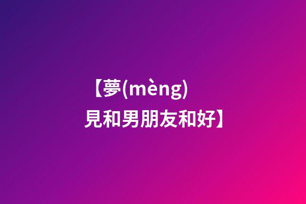 【夢(mèng)見和男朋友和好】