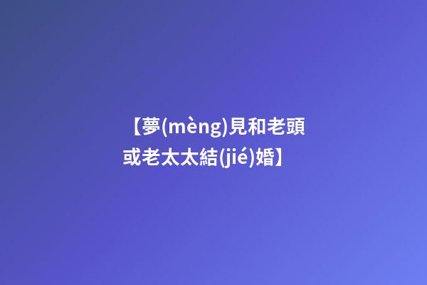 【夢(mèng)見和老頭或老太太結(jié)婚】