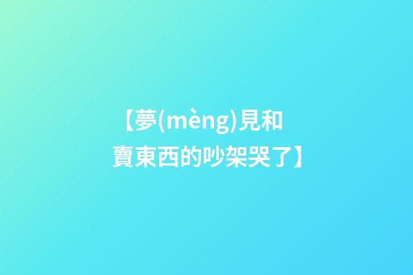 【夢(mèng)見和賣東西的吵架哭了】