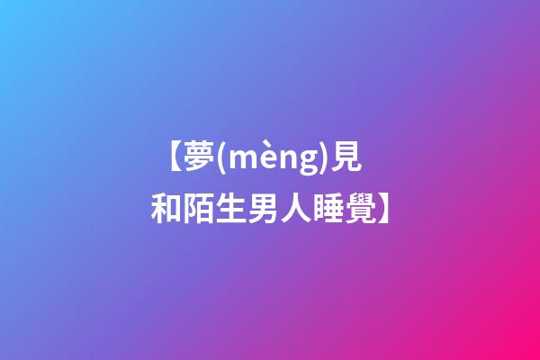 【夢(mèng)見和陌生男人睡覺】