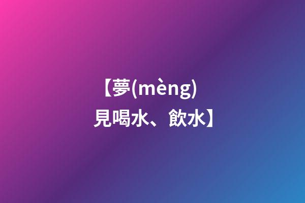 【夢(mèng)見喝水、飲水】