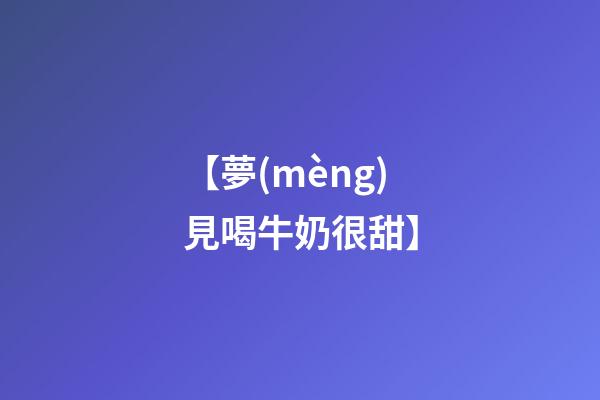 【夢(mèng)見喝牛奶很甜】