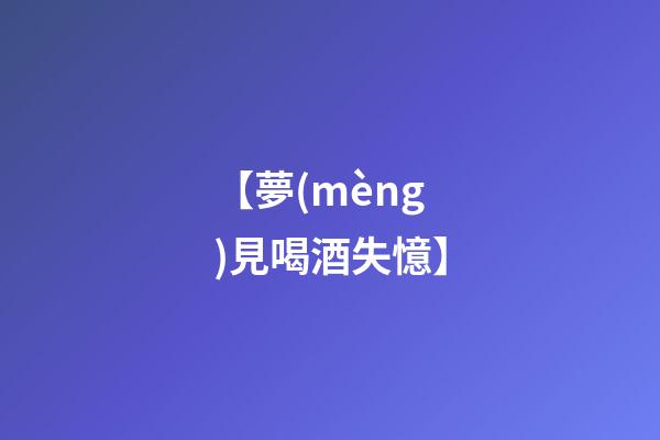 【夢(mèng)見喝酒失憶】