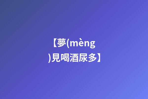 【夢(mèng)見喝酒尿多】