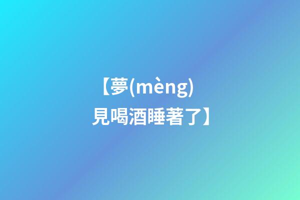 【夢(mèng)見喝酒睡著了】