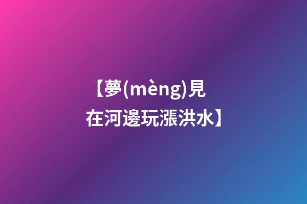 【夢(mèng)見在河邊玩漲洪水】