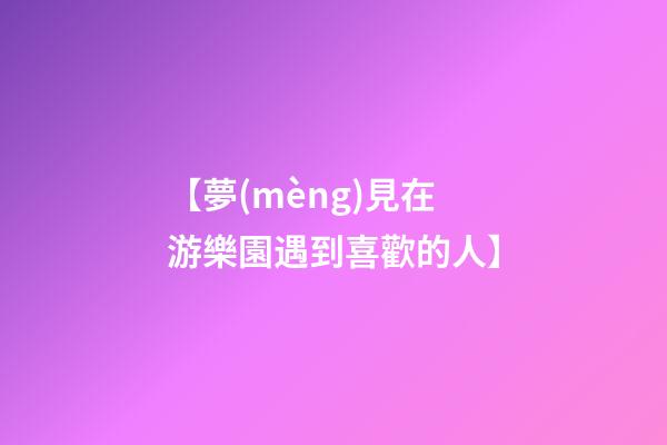 【夢(mèng)見在游樂園遇到喜歡的人】