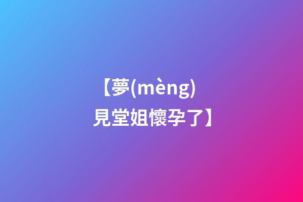 【夢(mèng)見堂姐懷孕了】