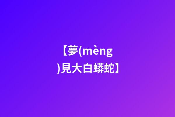 【夢(mèng)見大白蟒蛇】