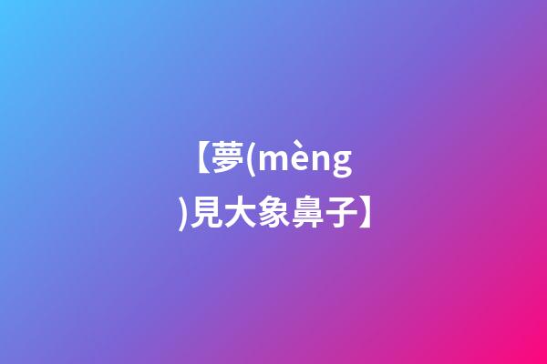 【夢(mèng)見大象鼻子】