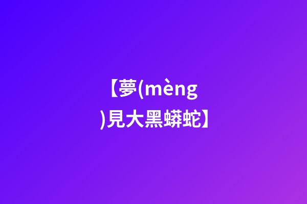 【夢(mèng)見大黑蟒蛇】