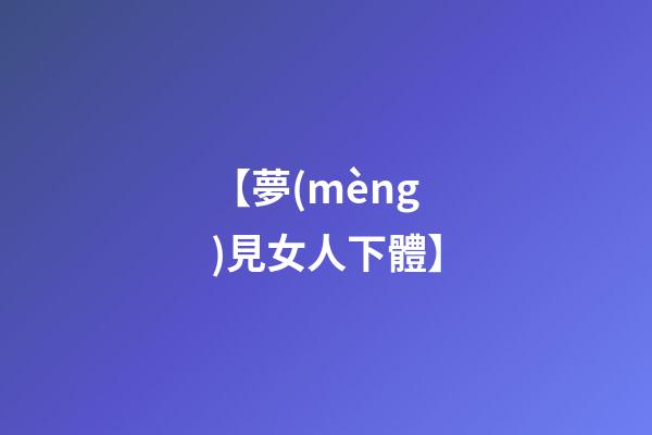 【夢(mèng)見女人下體】