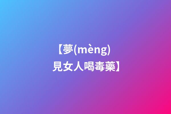 【夢(mèng)見女人喝毒藥】