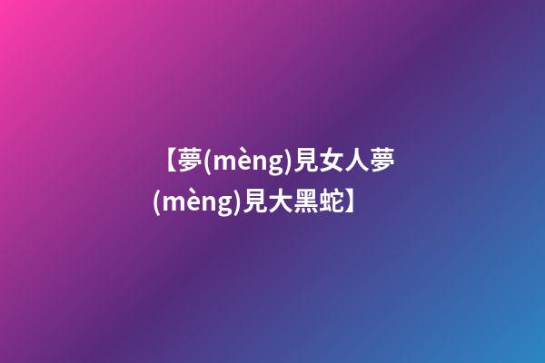 【夢(mèng)見女人夢(mèng)見大黑蛇】