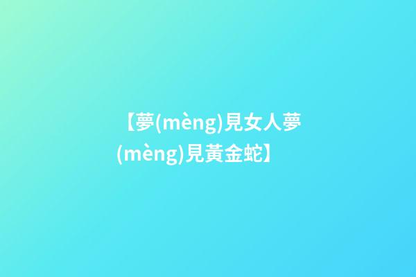 【夢(mèng)見女人夢(mèng)見黃金蛇】