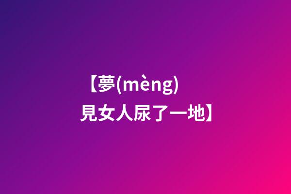 【夢(mèng)見女人尿了一地】