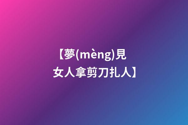 【夢(mèng)見女人拿剪刀扎人】