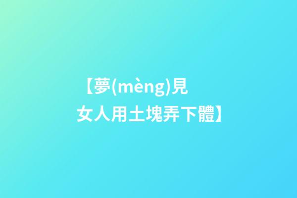 【夢(mèng)見女人用土塊弄下體】