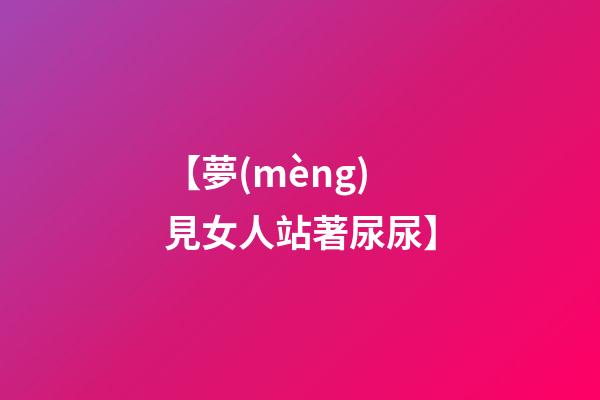 【夢(mèng)見女人站著尿尿】