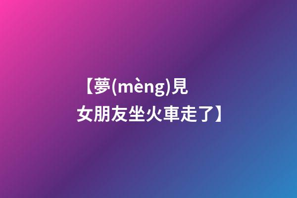 【夢(mèng)見女朋友坐火車走了】