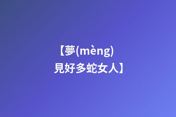 【夢(mèng)見好多蛇女人】