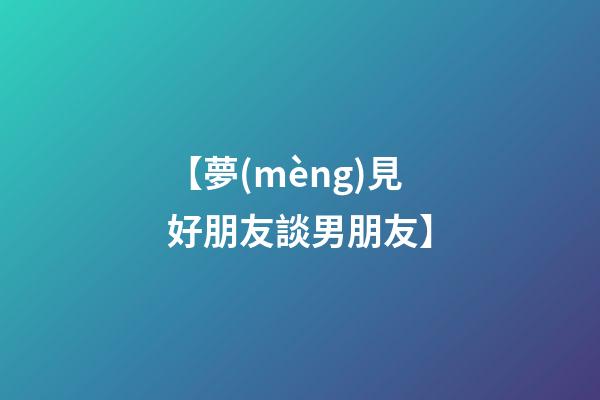 【夢(mèng)見好朋友談男朋友】