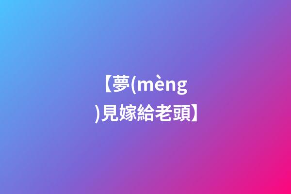 【夢(mèng)見嫁給老頭】