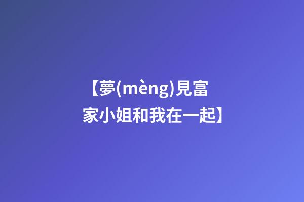 【夢(mèng)見富家小姐和我在一起】