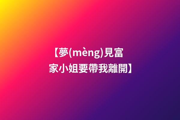 【夢(mèng)見富家小姐要帶我離開】