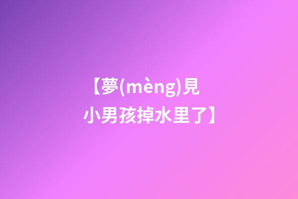 【夢(mèng)見小男孩掉水里了】
