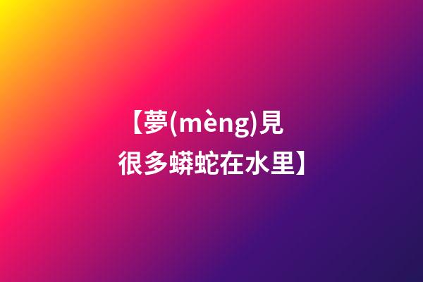 【夢(mèng)見很多蟒蛇在水里】