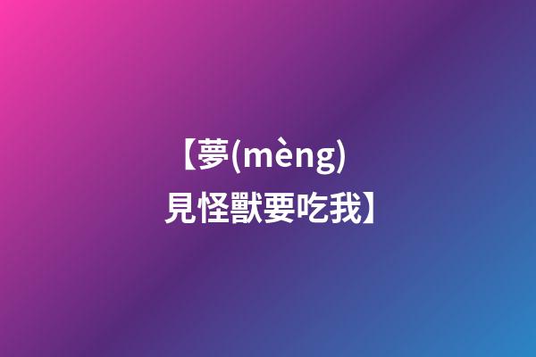 【夢(mèng)見怪獸要吃我】