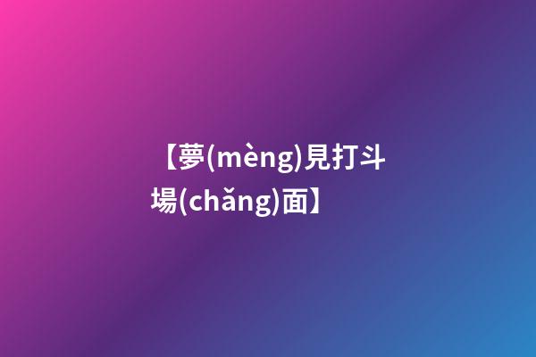 【夢(mèng)見打斗場(chǎng)面】