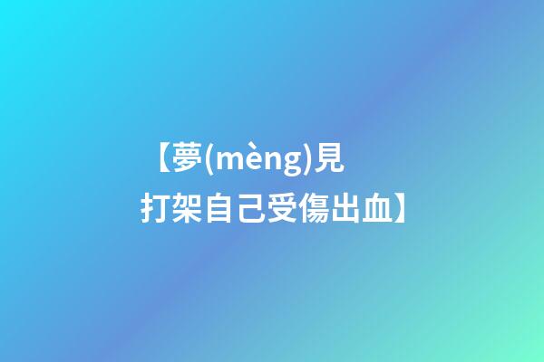 【夢(mèng)見打架自己受傷出血】