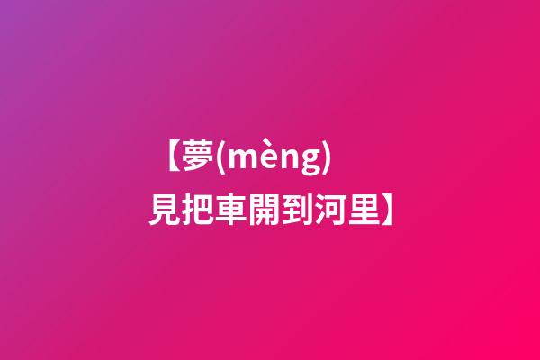 【夢(mèng)見把車開到河里】