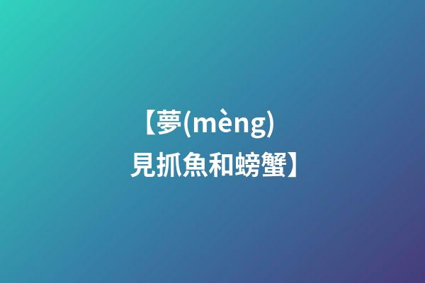 【夢(mèng)見抓魚和螃蟹】