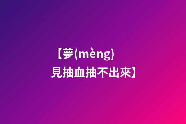 【夢(mèng)見抽血抽不出來】