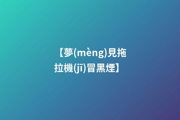 【夢(mèng)見拖拉機(jī)冒黑煙】